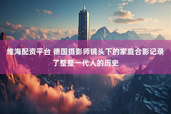 维海配资平台 德国摄影师镜头下的家庭合影记录了整整一代人的历史