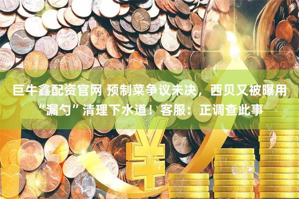 巨牛鑫配资官网 预制菜争议未决，西贝又被曝用“漏勺”清理下水道！客服：正调查此事
