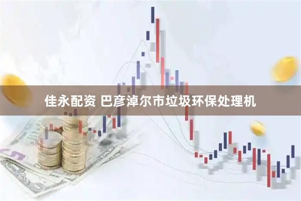 佳永配资 巴彦淖尔市垃圾环保处理机