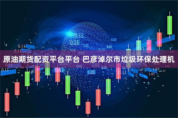 原油期货配资平台平台 巴彦淖尔市垃圾环保处理机