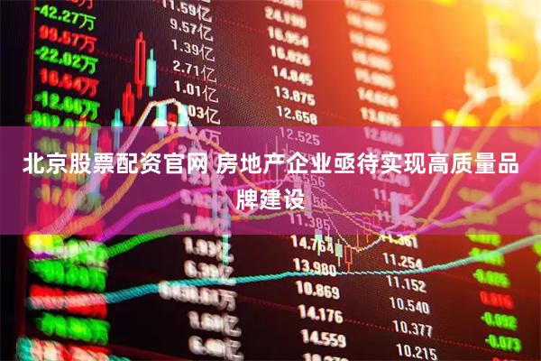 北京股票配资官网 房地产企业亟待实现高质量品牌建设