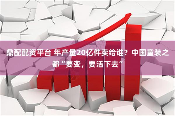 鼎配配资平台 年产量20亿件卖给谁？中国童装之都“要变，要活下去”