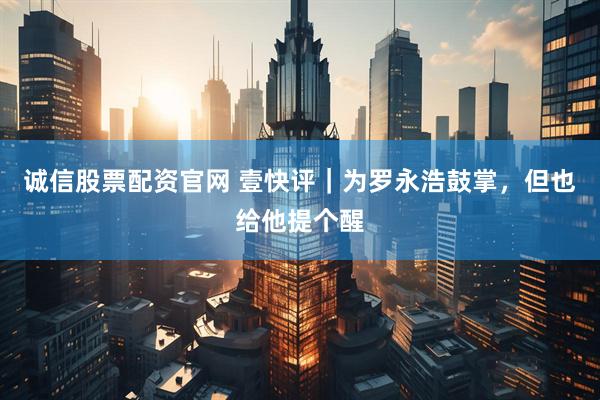 诚信股票配资官网 壹快评｜为罗永浩鼓掌，但也给他提个醒