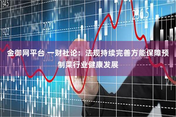 金御网平台 一财社论：法规持续完善方能保障预制菜行业健康发展