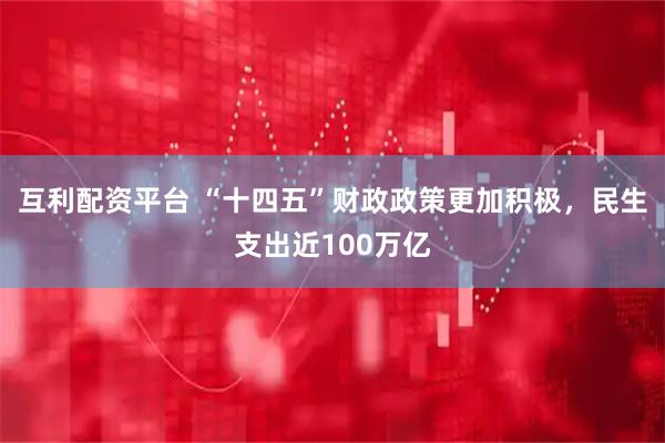 互利配资平台 “十四五”财政政策更加积极，民生支出近100万亿