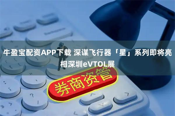 牛盈宝配资APP下载 深谋飞行器「星」系列即将亮相深圳eVTOL展