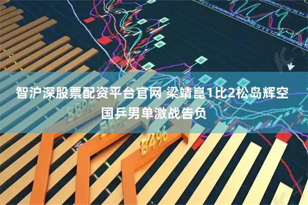 智沪深股票配资平台官网 梁靖崑1比2松岛辉空 国乒男单激战告负