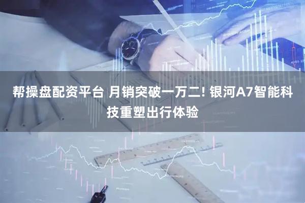帮操盘配资平台 月销突破一万二! 银河A7智能科技重塑出行体验