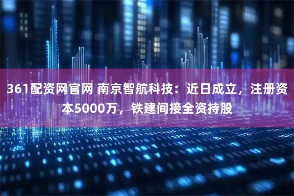 361配资网官网 南京智航科技：近日成立，注册资本5000万，铁建间接全资持股