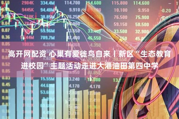 高开网配资 心巢有爱徙鸟自来丨新区“生态教育进校园”主题活动走进大港油田第四中学
