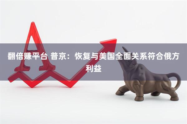 翻倍赚平台 普京：恢复与美国全面关系符合俄方利益