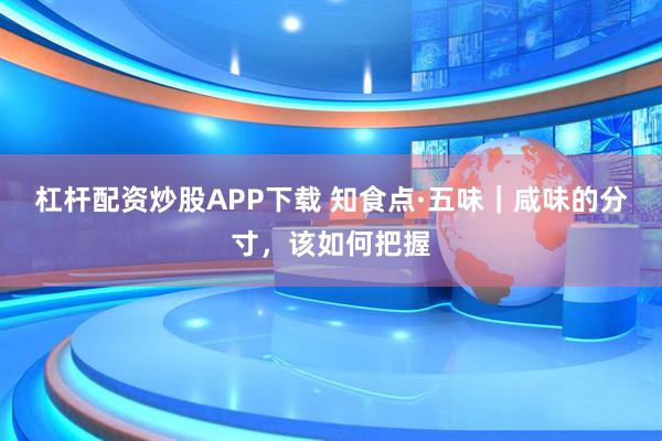 杠杆配资炒股APP下载 知食点·五味｜咸味的分寸，该如何把握