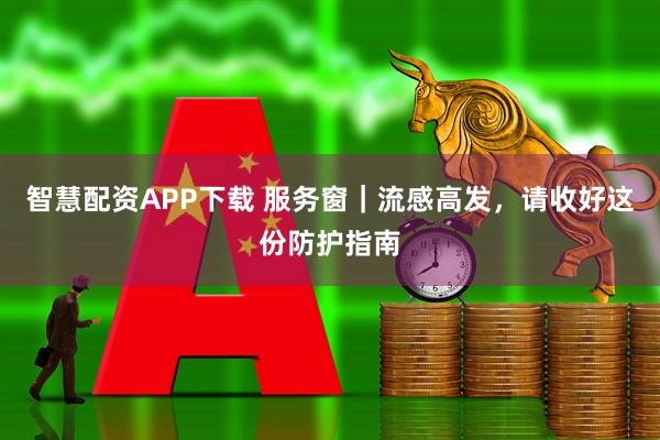 智慧配资APP下载 服务窗｜流感高发，请收好这份防护指南