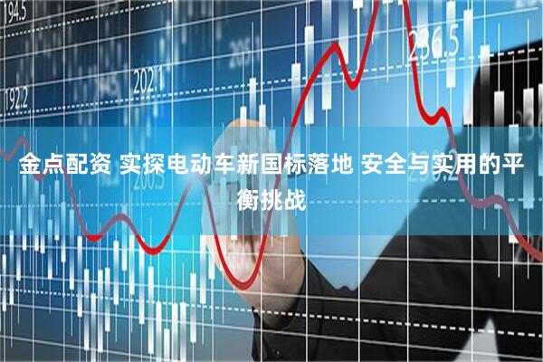金点配资 实探电动车新国标落地 安全与实用的平衡挑战