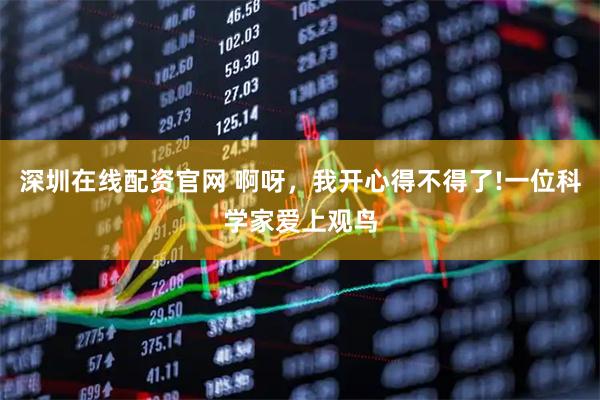 深圳在线配资官网 啊呀，我开心得不得了!一位科学家爱上观鸟
