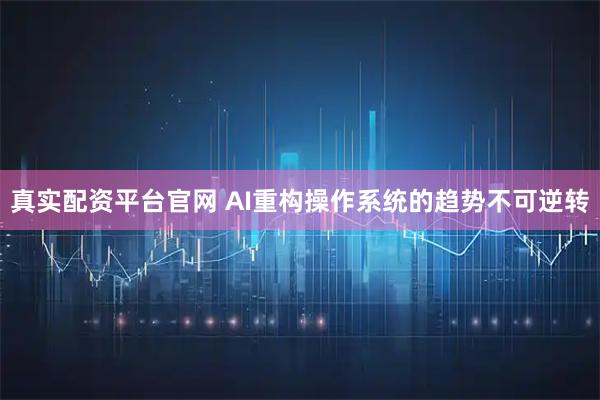 真实配资平台官网 AI重构操作系统的趋势不可逆转