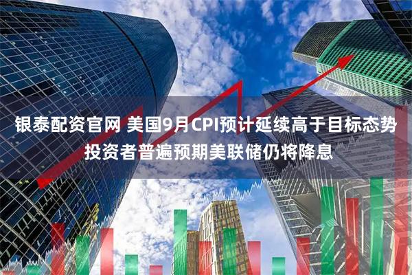银泰配资官网 美国9月CPI预计延续高于目标态势 投资者普遍预期美联储仍将降息