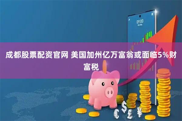 成都股票配资官网 美国加州亿万富翁或面临5%财富税