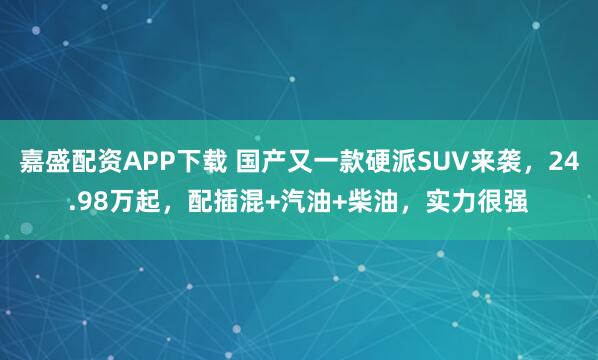 嘉盛配资APP下载 国产又一款硬派SUV来袭，24.98万起，配插混+汽油+柴油，实力很强