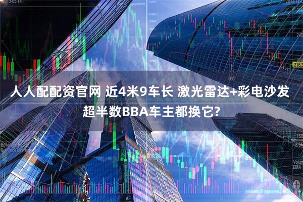 人人配配资官网 近4米9车长 激光雷达+彩电沙发 超半数BBA车主都换它?