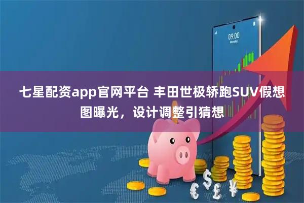 七星配资app官网平台 丰田世极轿跑SUV假想图曝光，设计调整引猜想