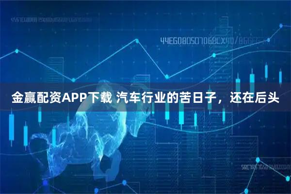 金赢配资APP下载 汽车行业的苦日子，还在后头