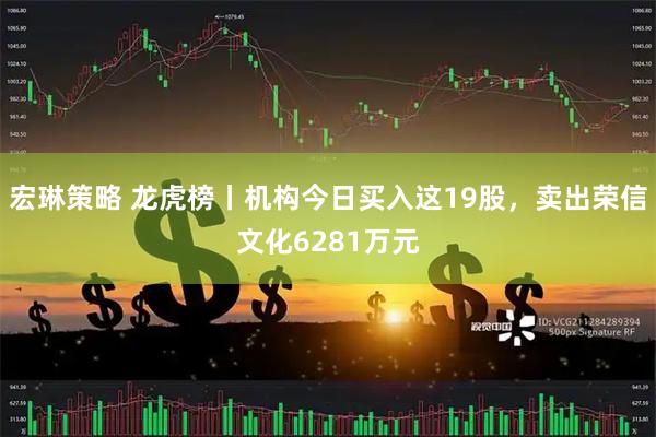 宏琳策略 龙虎榜丨机构今日买入这19股，卖出荣信文化6281万元