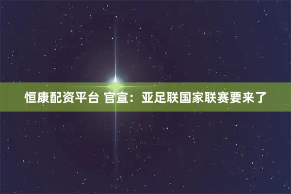 恒康配资平台 官宣：亚足联国家联赛要来了