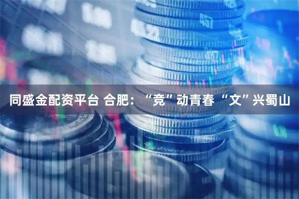 同盛金配资平台 合肥：“竞”动青春 “文”兴蜀山