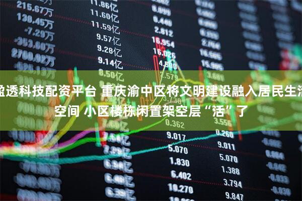 盈透科技配资平台 重庆渝中区将文明建设融入居民生活空间 小区楼栋闲置架空层“活”了