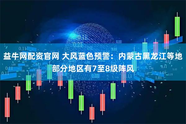 益牛网配资官网 大风蓝色预警：内蒙古黑龙江等地部分地区有7至8级阵风