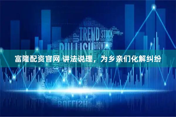 富隆配资官网 讲法说理，为乡亲们化解纠纷