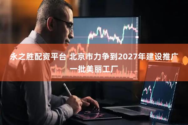 永之胜配资平台 北京市力争到2027年建设推广一批美丽工厂