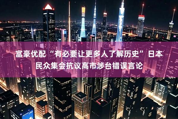 富豪优配 “有必要让更多人了解历史” 日本民众集会抗议高市涉台错误言论