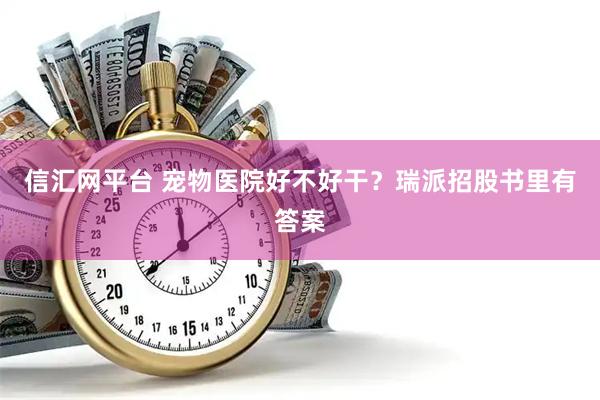 信汇网平台 宠物医院好不好干？瑞派招股书里有答案