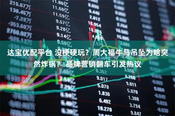 达宝优配平台 没梗硬玩？周大福牛马吊坠为啥突然炸锅？ 品牌营销翻车引发热议