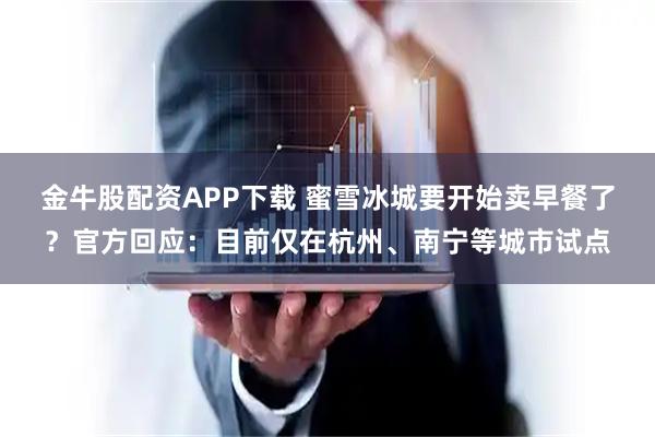 金牛股配资APP下载 蜜雪冰城要开始卖早餐了？官方回应：目前仅在杭州、南宁等城市试点
