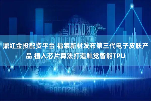 鼎红金投配资平台 福莱新材发布第三代电子皮肤产品 植入芯片算法打造触觉智能TPU