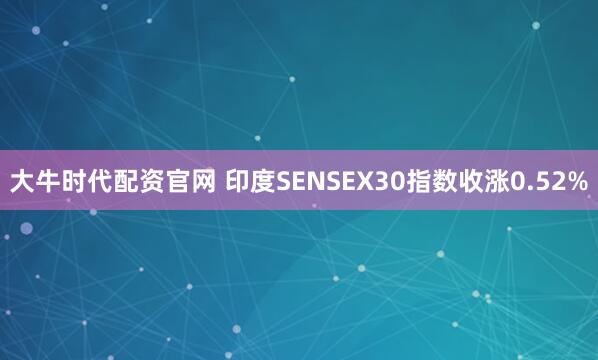 大牛时代配资官网 印度SENSEX30指数收涨0.52%