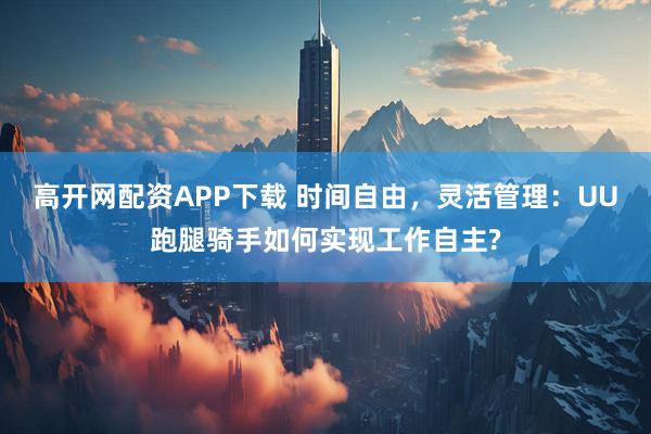 高开网配资APP下载 时间自由，灵活管理：UU跑腿骑手如何实现工作自主?