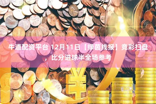 牛道配资平台 12月11日【绿茵线报】竞彩扫盘，比分进球半全场参考