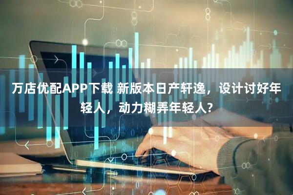万店优配APP下载 新版本日产轩逸，设计讨好年轻人，动力糊弄年轻人?