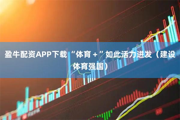 盈牛配资APP下载 “体育＋”如此活力迸发（建设体育强国）