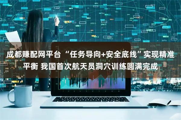 成都赚配网平台 “任务导向+安全底线”实现精准平衡 我国首次航天员洞穴训练圆满完成