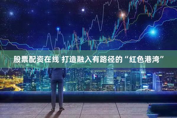 股票配资在线 打造融入有路径的“红色港湾”
