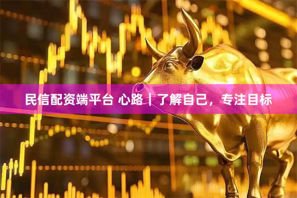民信配资端平台 心路｜了解自己，专注目标
