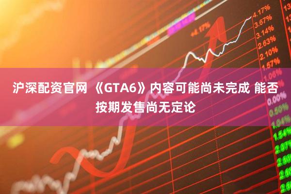 沪深配资官网 《GTA6》内容可能尚未完成 能否按期发售尚无定论