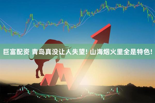 巨富配资 青岛真没让人失望! 山海烟火里全是特色!