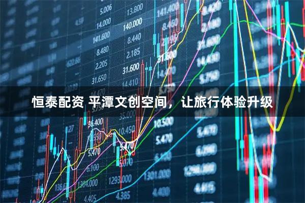 恒泰配资 平潭文创空间，让旅行体验升级
