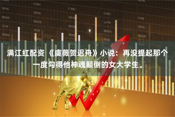 满江红配资 《虞薇贺迟舟》小说：再没提起那个一度勾得他神魂颠倒的女大学生。